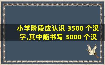 小学阶段应认识 3500 个汉字,其中能书写 3000 个汉字